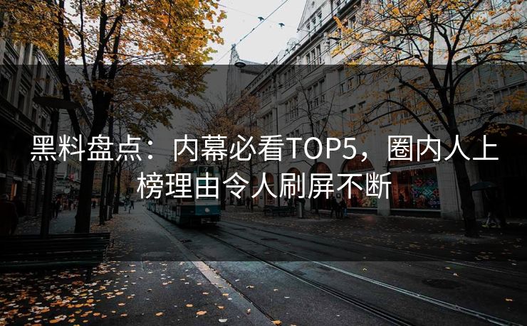 黑料盘点：内幕必看TOP5，圈内人上榜理由令人刷屏不断