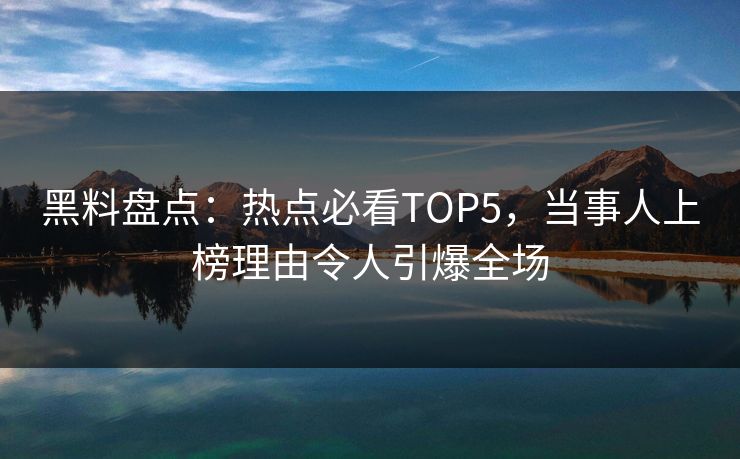 黑料盘点：热点必看TOP5，当事人上榜理由令人引爆全场