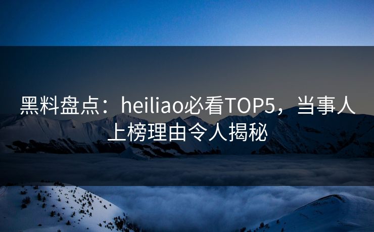 黑料盘点：heiliao必看TOP5，当事人上榜理由令人揭秘