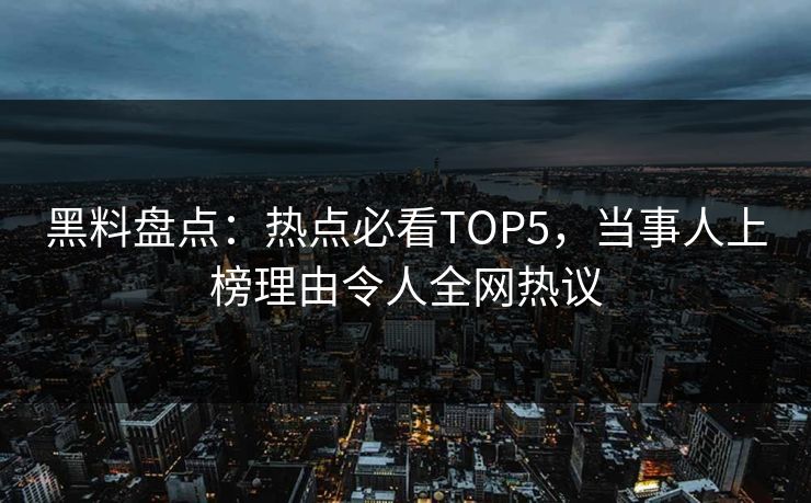 黑料盘点：热点必看TOP5，当事人上榜理由令人全网热议