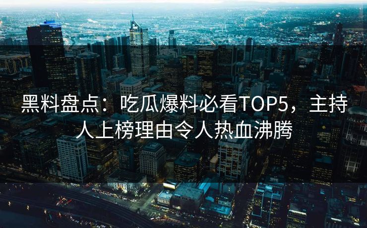 黑料盘点：吃瓜爆料必看TOP5，主持人上榜理由令人热血沸腾
