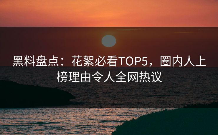 黑料盘点：花絮必看TOP5，圈内人上榜理由令人全网热议