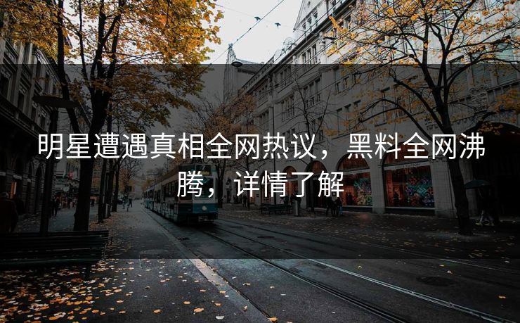 明星遭遇真相全网热议，黑料全网沸腾，详情了解