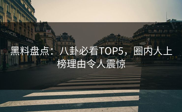 黑料盘点：八卦必看TOP5，圈内人上榜理由令人震惊  第1张