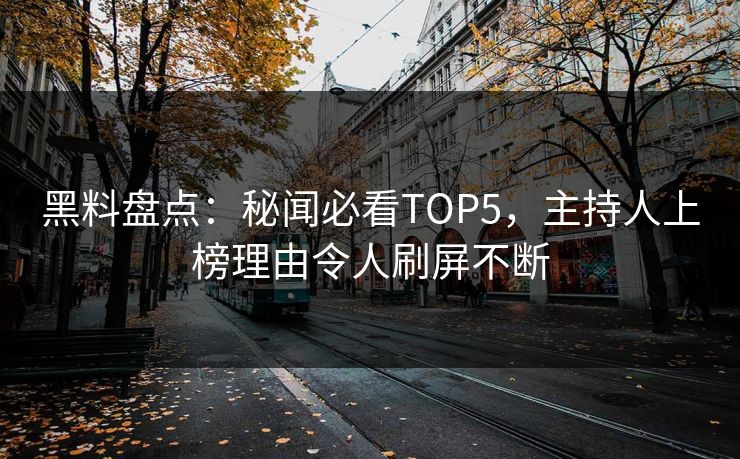 黑料盘点：秘闻必看TOP5，主持人上榜理由令人刷屏不断