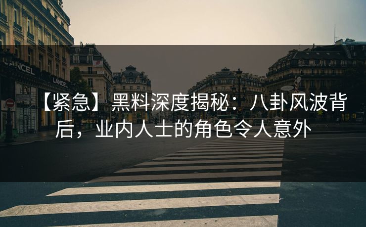 【紧急】黑料深度揭秘：八卦风波背后，业内人士的角色令人意外