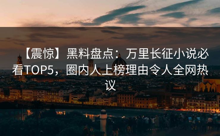 【震惊】黑料盘点：万里长征小说必看TOP5，圈内人上榜理由令人全网热议