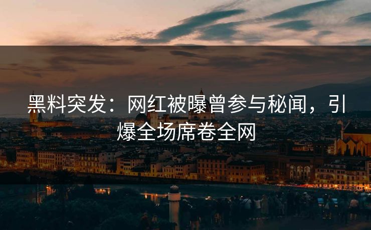 黑料突发：网红被曝曾参与秘闻，引爆全场席卷全网