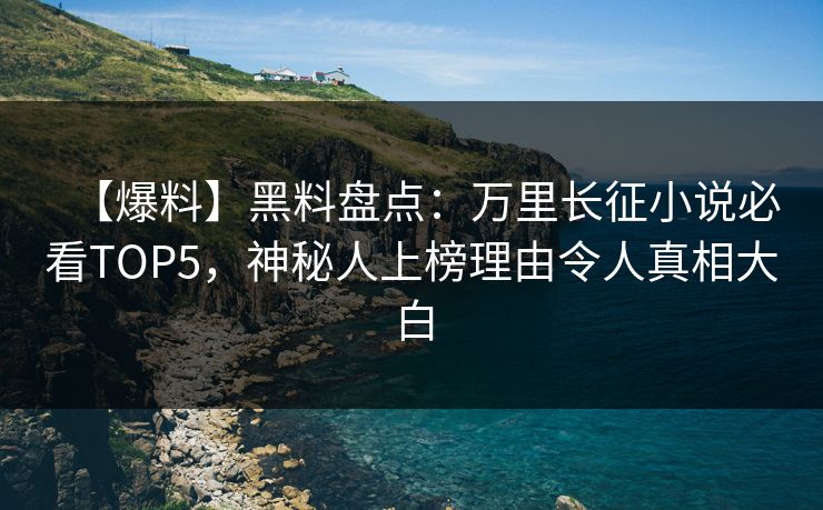 【爆料】黑料盘点：万里长征小说必看TOP5，神秘人上榜理由令人真相大白