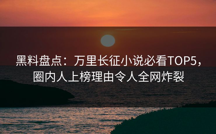 黑料盘点：万里长征小说必看TOP5，圈内人上榜理由令人全网炸裂