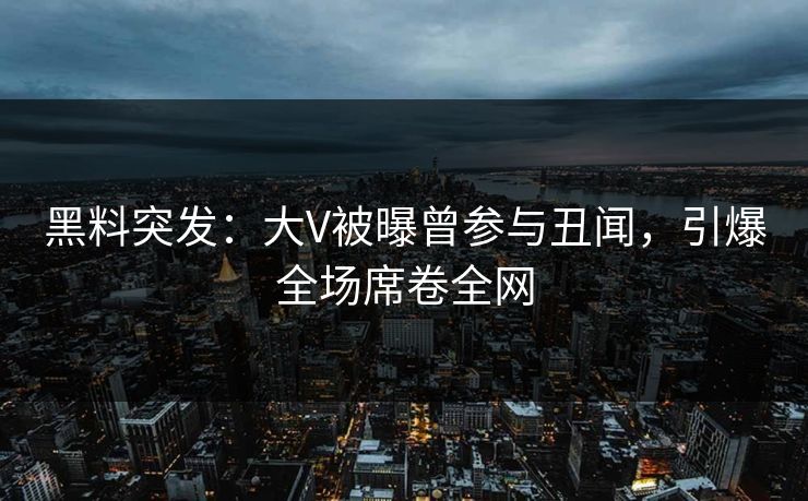 黑料突发:大V被曝曾参与丑闻,引爆全场席卷全网 第1张 黑料突发:大V被曝曾参与丑闻,引爆全场席卷全网 第1张