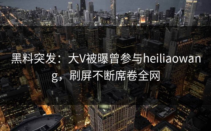 黑料突发:大V被曝曾参与heiliaowang,刷屏不断席卷全网 第1张 黑料突发:大V被曝曾参与heiliaowang,刷屏不断席卷全网 第1张