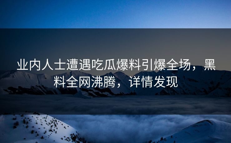 业内人士遭遇吃瓜爆料引爆全场，黑料全网沸腾，详情发现