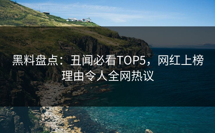 黑料盘点：丑闻必看TOP5，网红上榜理由令人全网热议