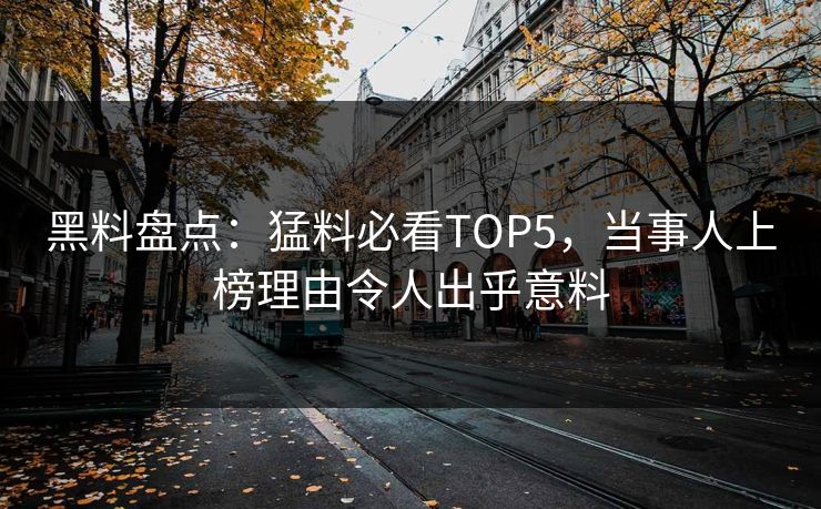 黑料盘点：猛料必看TOP5，当事人上榜理由令人出乎意料