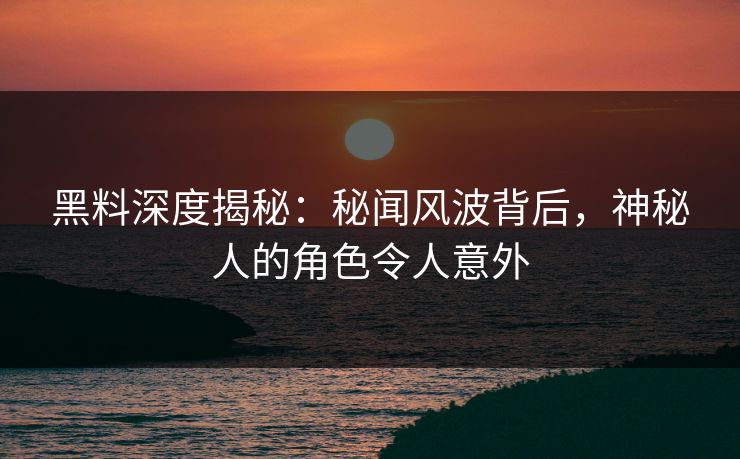 黑料深度揭秘：秘闻风波背后，神秘人的角色令人意外