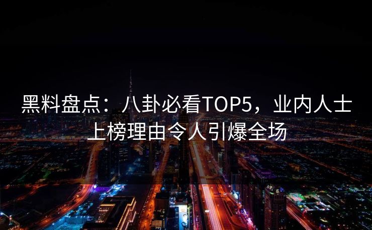 黑料盘点：八卦必看TOP5，业内人士上榜理由令人引爆全场