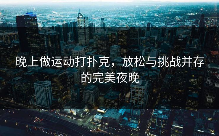 晚上做运动打扑克，放松与挑战并存的完美夜晚