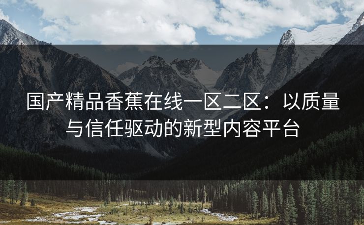 国产精品香蕉在线一区二区：以质量与信任驱动的新型内容平台