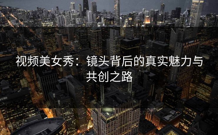 视频美女秀：镜头背后的真实魅力与共创之路