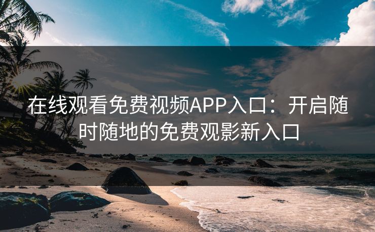 在线观看免费视频APP入口：开启随时随地的免费观影新入口