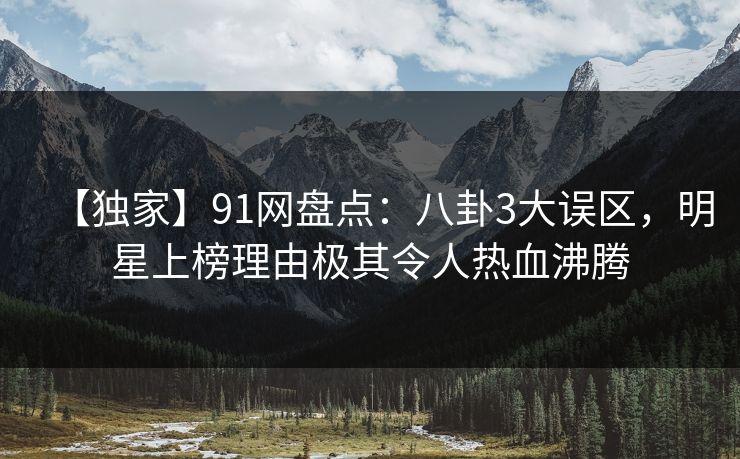 【独家】91网盘点:八卦3大误区,明星上榜理由极其令人热血沸腾 第1张 【独家】91网盘点:八卦3大误区,明星上榜理由极其令人热血沸腾 第1张