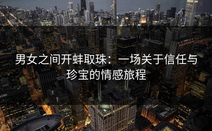男女之间开蚌取珠：一场关于信任与珍宝的情感旅程
