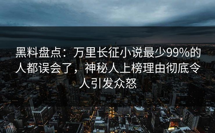 黑料盘点：万里长征小说最少99%的人都误会了，神秘人上榜理由彻底令人引发众怒