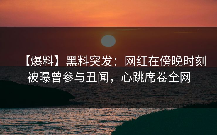 【爆料】黑料突发：网红在傍晚时刻被曝曾参与丑闻，心跳席卷全网