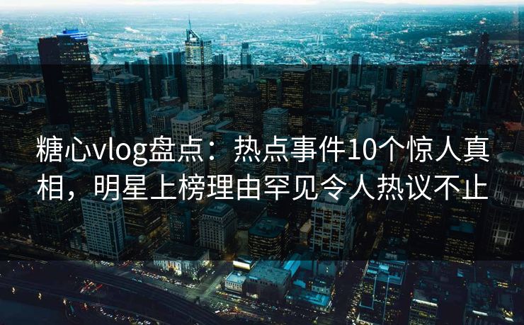 糖心vlog盘点：热点事件10个惊人真相，明星上榜理由罕见令人热议不止