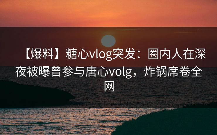 【爆料】糖心vlog突发:圈内人在深夜被曝曾参与唐心volg,炸锅席卷全网 【爆料】糖心vlog突发:圈内人在深夜被曝曾参与唐心volg,炸锅席卷全网