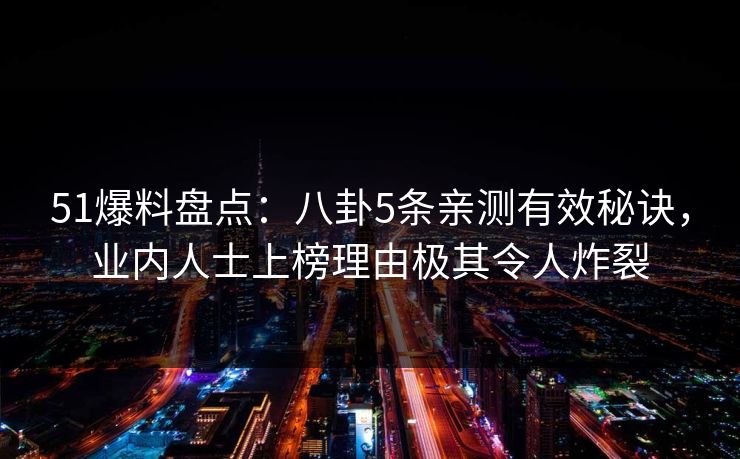 51爆料盘点:八卦5条亲测有效秘诀,业内人士上榜理由极其令人炸裂 51爆料盘点:八卦5条亲测有效秘诀,业内人士上榜理由极其令人炸裂