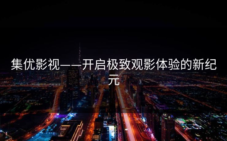 集优影视——开启极致观影体验的新纪元 集优影视——开启极致观影体验的新纪元