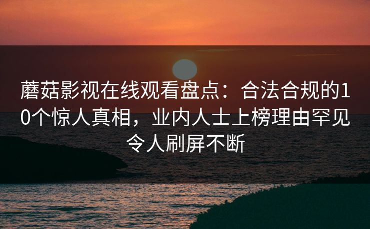 蘑菇影视在线观看盘点：合法合规的10个惊人真相，业内人士上榜理由罕见令人刷屏不断