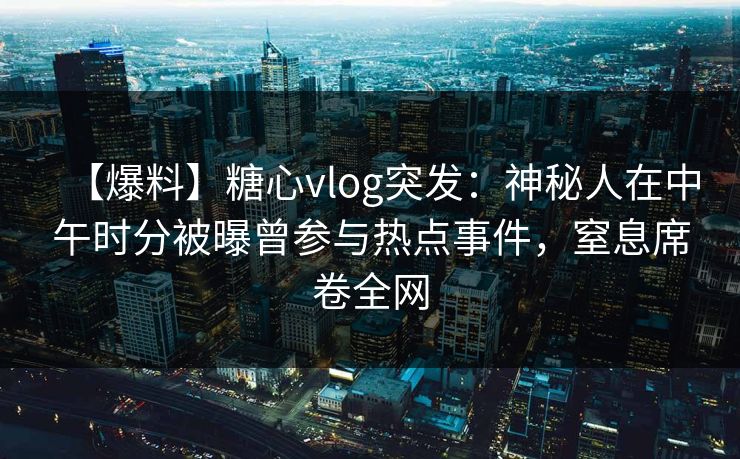 【爆料】糖心vlog突发：神秘人在中午时分被曝曾参与热点事件，窒息席卷全网