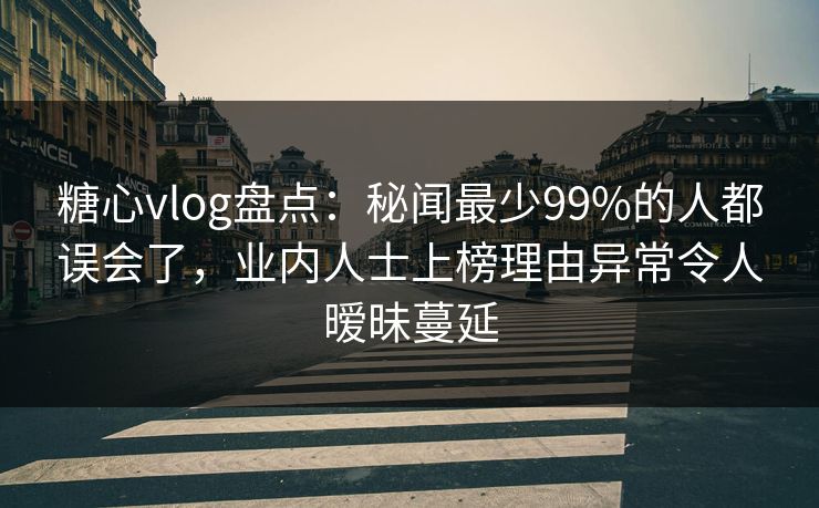 糖心vlog盘点:秘闻最少99%的人都误会了,业内人士上榜理由异常令人暧昧蔓延 第1张 糖心vlog盘点:秘闻最少99%的人都误会了,业内人士上榜理由异常令人暧昧蔓延 第1张