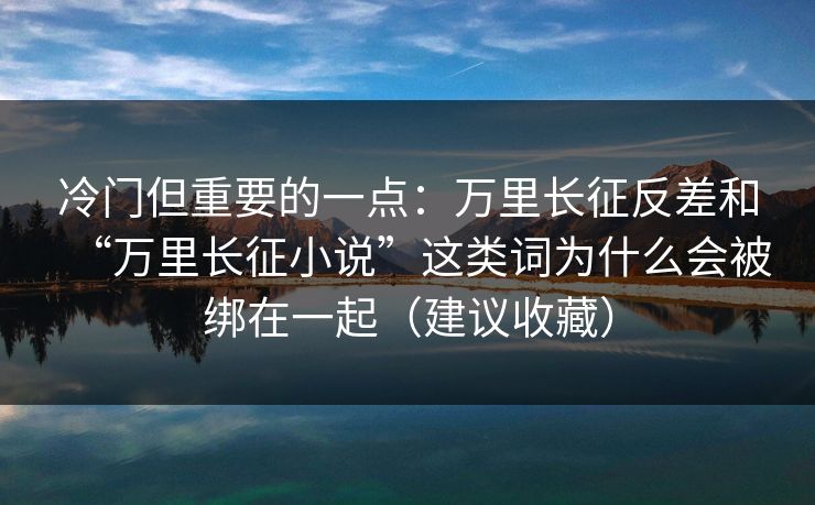 冷门但重要的一点：万里长征反差和“万里长征小说”这类词为什么会被绑在一起（建议收藏）