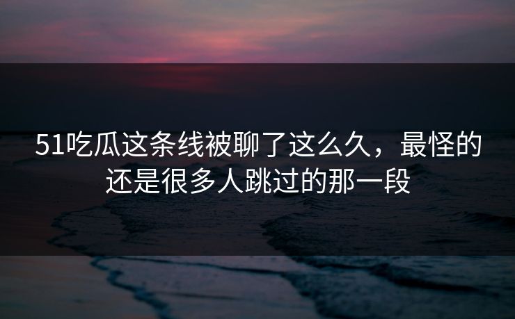 51吃瓜这条线被聊了这么久，最怪的还是很多人跳过的那一段
