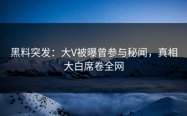 黑料突发：大V被曝曾参与秘闻，真相大白席卷全网  第1张