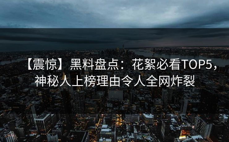 【震惊】黑料盘点：花絮必看TOP5，神秘人上榜理由令人全网炸裂  第1张