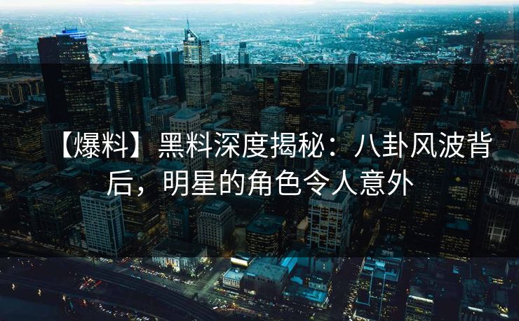 【爆料】黑料深度揭秘:八卦风波背后,明星的角色令人意外 第1张 【爆料】黑料深度揭秘:八卦风波背后,明星的角色令人意外 第1张