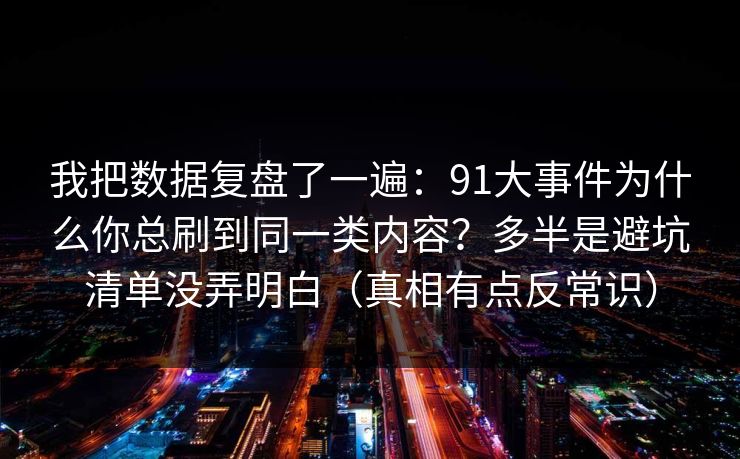 我把数据复盘了一遍:91大事件为什么你总刷到同一类内容?多半是避坑清单没弄明白(真相有点反常识)