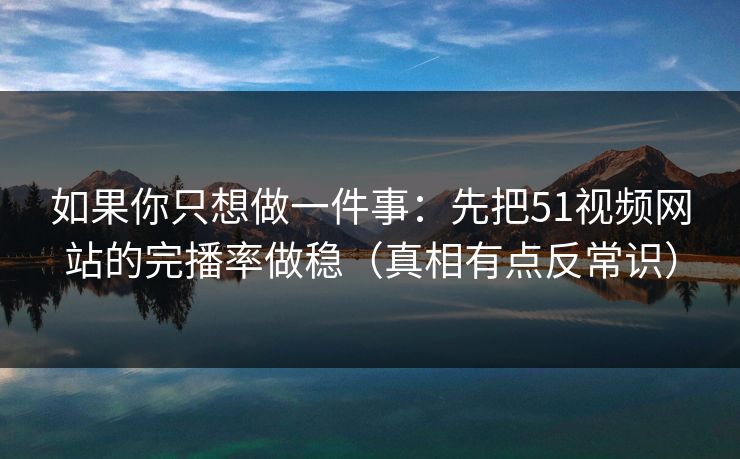 如果你只想做一件事:先把51视频网站的完播率做稳(真相有点反常识)