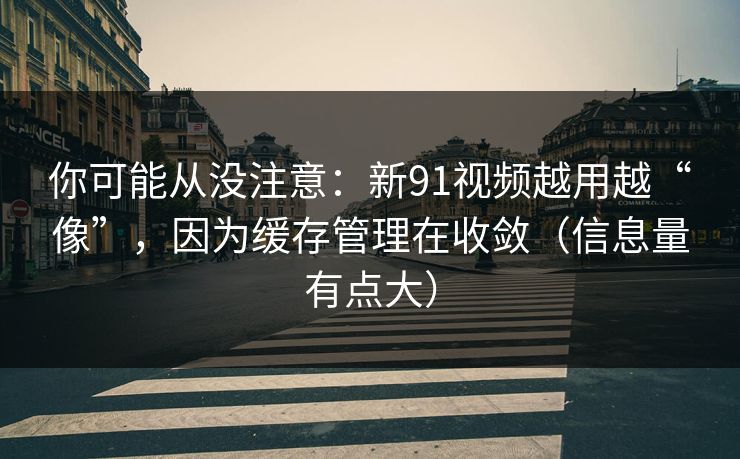 你可能从没注意：新91视频越用越“像”，因为缓存管理在收敛（信息量有点大）