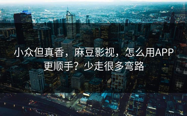 小众但真香,麻豆影视,怎么用APP更顺手?少走很多弯路 小众但真香,麻豆影视,怎么用APP更顺手?少走很多弯路
