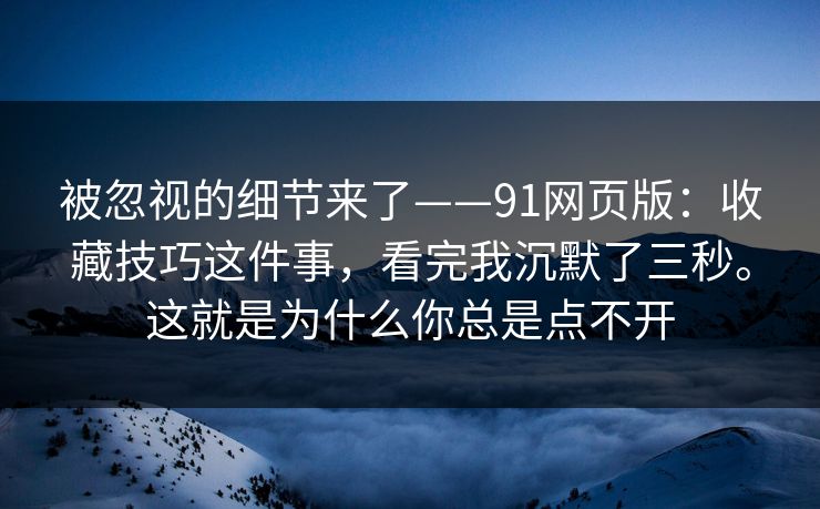 被忽视的细节来了——91网页版：收藏技巧这件事，看完我沉默了三秒。这就是为什么你总是点不开