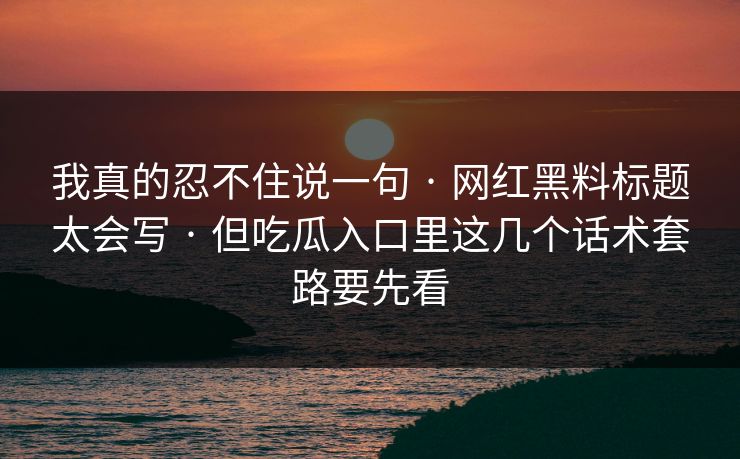 我真的忍不住说一句 · 网红黑料标题太会写 但吃瓜入口里这几个话术套路要先看  第1张