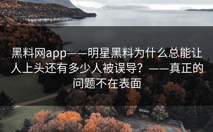 黑料网app——明星黑料为什么总能让人上头还有多少人被误导？——真正的问题不在表面  第1张