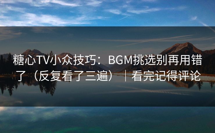 糖心TV小众技巧:BGM挑选别再用错了(反复看了三遍)|看完记得评论 第1张 糖心TV小众技巧:BGM挑选别再用错了(反复看了三遍)|看完记得评论 第1张