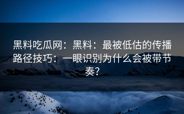黑料吃瓜网:黑料:最被低估的传播路径技巧:一眼识别为什么会被带节奏? 第1张 黑料吃瓜网:黑料:最被低估的传播路径技巧:一眼识别为什么会被带节奏? 第1张